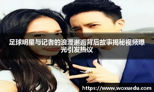 足球明星与记者的浪漫邂逅背后故事揭秘视频曝光引发热议